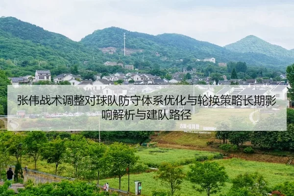 张伟战术调整对球队防守体系优化与轮换策略长期影响解析与建队路径