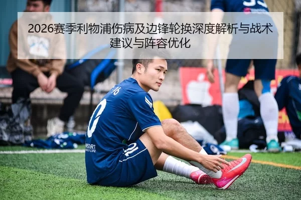 2026赛季利物浦伤病及边锋轮换深度解析与战术建议与阵容优化