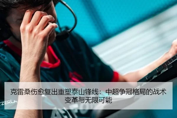 克雷桑伤愈复出重塑泰山锋线：中超争冠格局的战术变革与无限可能